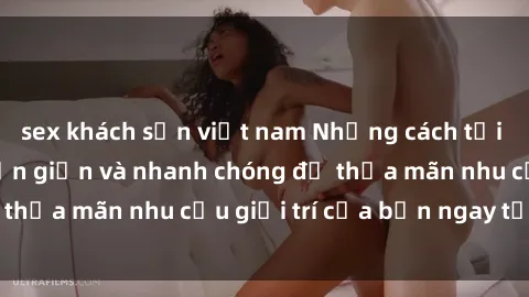 sex khách sạn việt nam Những cách tải phim sex về máy đơn giản và nhanh chóng để thỏa mãn nhu cầu giải trí của bạn ngay tại nhà