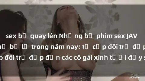sex bị quay lén Những bộ phim sex JAV hot nhất không thể bỏ lỡ trong năm nay: từ cặp đôi trẻ đẹp đến các cô gái xinh tươi đầy sức hút.