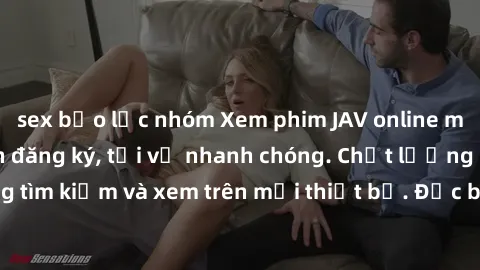 sex bạo lực nhóm Xem phim JAV online miễn phí không cần đăng ký, tải về nhanh chóng. Chất lượng HD, dễ dàng tìm kiếm và xem trên mọi thiết bị. Đặc biệt, không quảng cáo làm phiền.