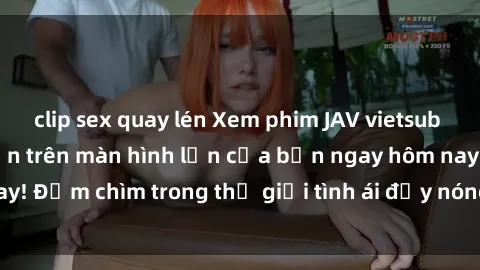 clip sex quay lén Xem phim JAV vietsub mới nhất và hấp dẫn trên màn hình lớn của bạn ngay hôm nay! Đắm chìm trong thế giới tình ái đầy nóng bỏng và kích thích.