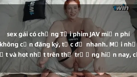 sex gái có chồng Tải phim JAV miễn phí chất lượng cao, không cần đăng ký, tốc độ nhanh. Mới nhất và hot nhất trên thị trường hiện nay, cập nhật hàng ngày.