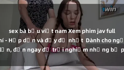 sex bà bầu việt nam Xem phim jav full HD online miễn phí - Hấp dẫn và đầy đủ nhất  Dành cho người lớn, đến ngay để trải nghiệm những bộ phim hấp dẫn và hấp dẫn.