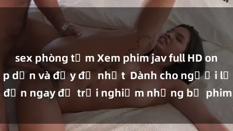 sex phòng tắm Xem phim jav full HD online miễn phí - Hấp dẫn và đầy đủ nhất  Dành cho người lớn, đến ngay để trải nghiệm những bộ phim hấp dẫn và hấp dẫn.