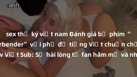 sex thư ký việt nam Đánh giá bộ phim “Avatar: The Last Airbender” với phụ đề tiếng Việt chuẩn chỉnh từ nhóm Jav Việt Sub: Sự hài lòng từ fan hâm mộ và những điểm đáng chú ý trong bộ phim.