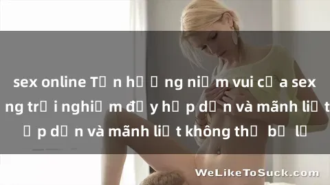 sex online Tận hưởng niềm vui của sex với gái trẻ: những trải nghiệm đầy hấp dẫn và mãnh liệt không thể bỏ lỡ