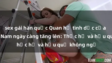 sex gái hàn quốc Quan hệ tình dục của nữ sinh Việt Nam ngày càng tăng lên: Thực hư và hậu quả không ngờ