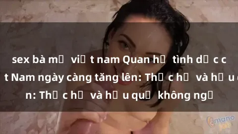 sex bà mẹ việt nam Quan hệ tình dục của nữ sinh Việt Nam ngày càng tăng lên: Thực hư và hậu quả không ngờ