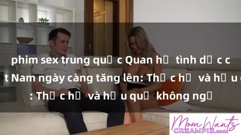 phim sex trung quốc Quan hệ tình dục của nữ sinh Việt Nam ngày càng tăng lên: Thực hư và hậu quả không ngờ