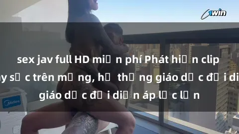 sex jav full HD miễn phí Phát hiện clip sex nữ sinh gây sốc trên mạng, hệ thống giáo dục đối diện áp lực lớn