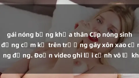 gái nóng bỏng khỏa thân Clip nóng sinh viên gây sốc: Hành động cấm kỵ trên trường gây xôn xao cộng đồng. Đoạn video ghi lại cảnh vô lễ khiến dư luận bức xúc.