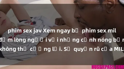 phim sex jav Xem ngay bộ phim sex milf hot nhất, làm say đắm lòng người với những cảnh nóng bỏng không thể cưỡng lại. Sự quyến rũ của MILF sẽ khiến bạn mãnh liệt!