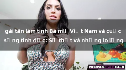 gái tân làm tình Bà mẹ Việt Nam và cuộc sống tình dục: Sự thật và những lo lắng