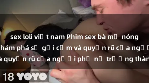 sex loli việt nam Phim sex bà mẹ nóng bỏng: Hành trình khám phá sự gợi cảm và quyến rũ của người phụ nữ trưởng thành.