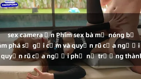 sex camera ẩn Phim sex bà mẹ nóng bỏng: Hành trình khám phá sự gợi cảm và quyến rũ của người phụ nữ trưởng thành.