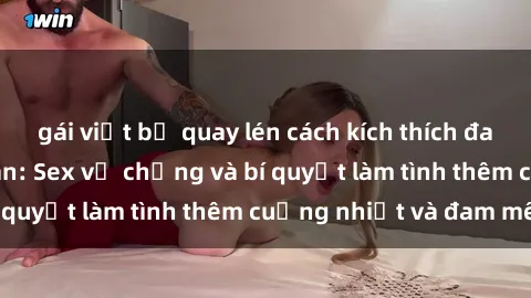 gái việt bị quay lén cách kích thích đam mê trong hôn nhân: Sex vợ chồng và bí quyết làm tình thêm cuồng nhiệt và đam mê