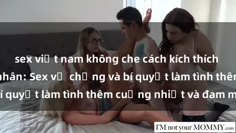 sex việt nam không che cách kích thích đam mê trong hôn nhân: Sex vợ chồng và bí quyết làm tình thêm cuồng nhiệt và đam mê