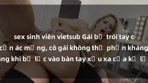 sex sinh viên vietsub Gái bị trói tay chân, bất lực trong cơn ác mộng, cô gái không thể phản kháng khi bị lạc vào bàn tay xấu xa của kẻ lạ mặt muốn làm tình.