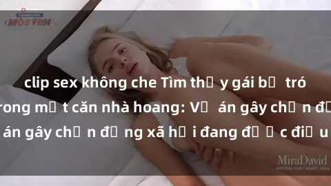 clip sex không che Tìm thấy gái bị trói và bị hiếp dâm trong một căn nhà hoang: Vụ án gây chấn động xã hội đang được điều tra vào.