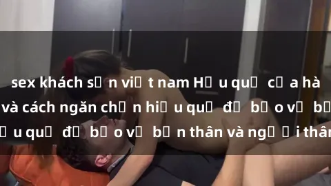 sex khách sạn việt nam Hậu quả của hành vi bạo dâm sex và cách ngăn chặn hiệu quả để bảo vệ bản thân và người thân