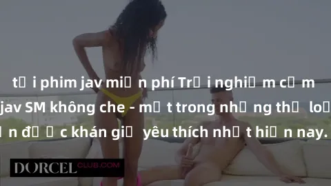 tải phim jav miễn phí Trải nghiệm cảm xúc thăng hoa với jav SM không che - một trong những thể loại phim người lớn được khán giả yêu thích nhất hiện nay. Đảm bảo đem lại sự hấp dẫn, kích thích tối đa 