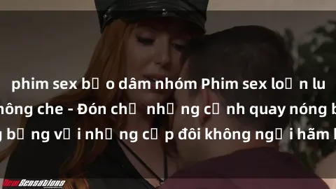 phim sex bạo dâm nhóm Phim sex loạn luân đầy kích thích không che - Đón chờ những cảnh quay nóng bỏng với những cặp đôi không ngại hãm hiếp gia đình trong lòng