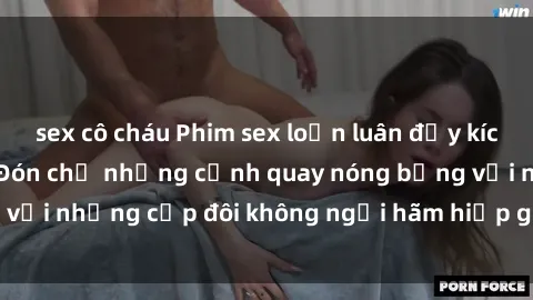 sex cô cháu Phim sex loạn luân đầy kích thích không che - Đón chờ những cảnh quay nóng bỏng với những cặp đôi không ngại hãm hiếp gia đình trong lòng