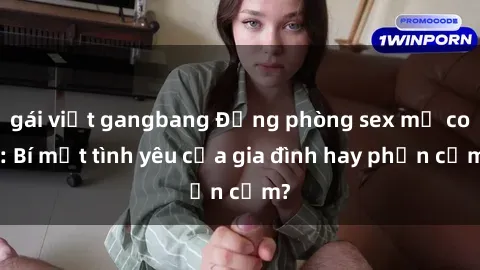 gái việt gangbang Động phòng sex mẹ con: Bí mật tình yêu của gia đình hay phản cảm?