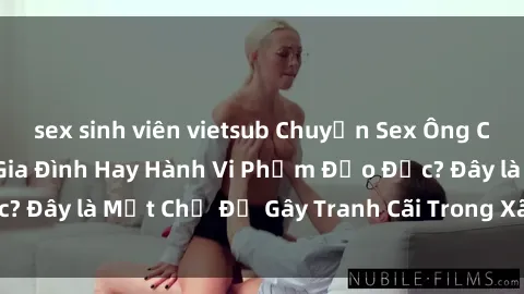 sex sinh viên vietsub Chuyện Sex Ông Cháu: Mối Quan Hệ Gia Đình Hay Hành Vi Phạm Đạo Đức? Đây là Một Chủ Đề Gây Tranh Cãi Trong Xã Hội Hiện Nay.