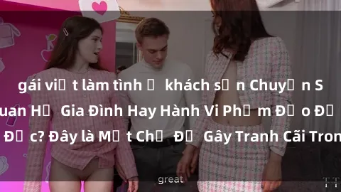 gái việt làm tình ở khách sạn Chuyện Sex Ông Cháu: Mối Quan Hệ Gia Đình Hay Hành Vi Phạm Đạo Đức? Đây là Một Chủ Đề Gây Tranh Cãi Trong Xã Hội Hiện Nay.