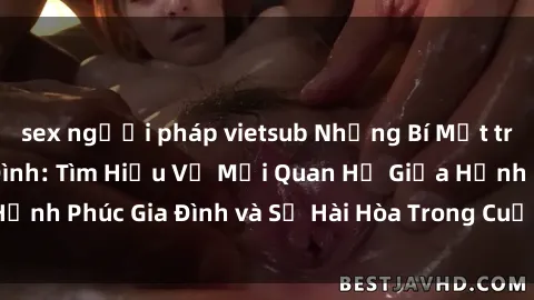 sex người pháp vietsub Những Bí Mật trong Tình Dục Gia Đình: Tìm Hiểu Về Mối Quan Hệ Giữa Hạnh Phúc Gia Đình và Sự Hài Hòa Trong Cuộc Sống Tình Dục