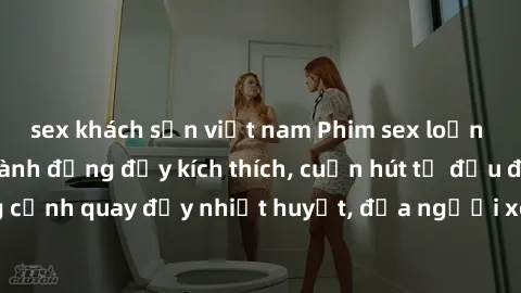 sex khách sạn việt nam Phim sex loạn luân Nhật Bản: Hành động đầy kích thích, cuốn hút từ đầu đến cuối. Những cảnh quay đầy nhiệt huyết, đưa người xem vào thế giới độc đáo của tình thân. Đừng bỏ lỡ!