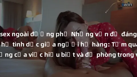 sex ngoài đường phố Những vấn đề đáng quan tâm về quan hệ tình dục giữa người họ hàng: Tầm quan trọng của việc hiểu biết và đề phòng trong việc tiếp xúc trong gia đình.