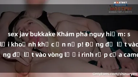 sex jav bukkake Khám phá nguy hiểm: sex camera ẩn ghi lại khoảnh khắc ẩn nấp! Đừng để lọt vào vòng lưới rình rập của camera ẩn!