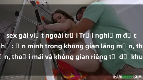 sex gái việt ngoài trời Trải nghiệm độc đáo tại sex nhà nghỉ: ẩn mình trong không gian lãng mạn, thoải mái và không gian riêng tư để khuấy động tình ái.