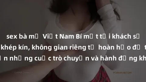 sex bà mẹ Việt Nam Bí mật tại khách sạn: Phòng quay lén khép kín, không gian riêng tư hoàn hảo để thực hiện những cuộc trò chuyện và hành động không bị người khác phát hiện.