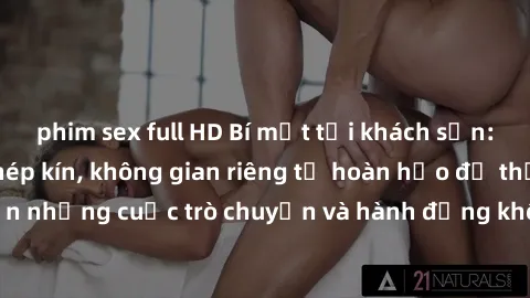 phim sex full HD Bí mật tại khách sạn: Phòng quay lén khép kín, không gian riêng tư hoàn hảo để thực hiện những cuộc trò chuyện và hành động không bị người khác phát hiện.