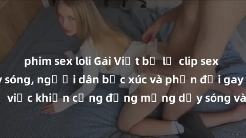 phim sex loli Gái Việt bị lộ clip sex khiến dư luận dậy sóng, người dân bức xúc và phản đối gay gắt. Sự việc khiến cộng đồng mạng dậy sóng và yêu cầu xử lý nghiêm ngặt.