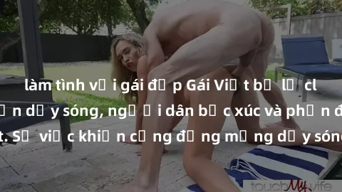 làm tình với gái đẹp Gái Việt bị lộ clip sex khiến dư luận dậy sóng, người dân bức xúc và phản đối gay gắt. Sự việc khiến cộng đồng mạng dậy sóng và yêu cầu xử lý nghiêm ngặt.