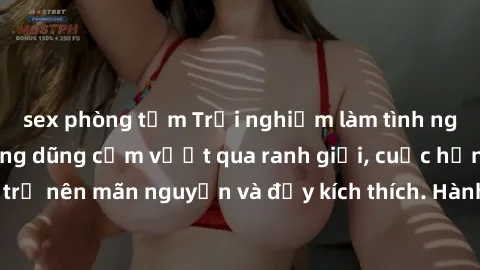 sex phòng tắm Trải nghiệm làm tình ngoài đường: Khi lòng dũng cảm vượt qua ranh giới, cuộc hẹn nơi công cộng trở nên mãn nguyện và đầy kích thích. Hành vi nguy hiểm, nhưng cũng tạo nên cảm giác mới mẻ