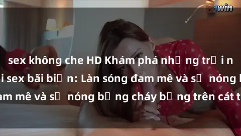 sex không che HD Khám phá những trải nghiệm độc đáo tại sex bãi biển: Làn sóng đam mê và sự nóng bỏng cháy bỏng trên cát trắng