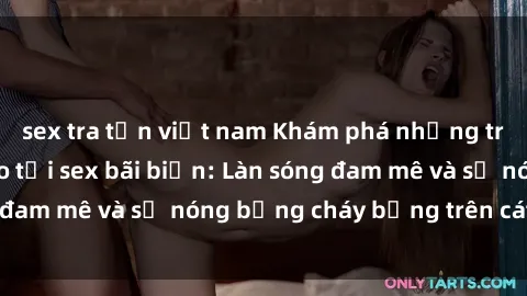 sex tra tấn việt nam Khám phá những trải nghiệm độc đáo tại sex bãi biển: Làn sóng đam mê và sự nóng bỏng cháy bỏng trên cát trắng