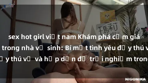sex hot girl việt nam Khám phá cảm giác mới mẻ với sex trong nhà vệ sinh: Bí mật tình yêu đầy thú vị và hấp dẫn để trải nghiệm trong đêm hôm nay!