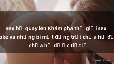 sex bị quay lén Khám phá thế giới sex quán karaoke và những bí mật động trời chưa hề được tiết lộ