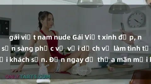 gái việt nam nude Gái Việt xinh đẹp, nồng nàn tình cảm, sẵn sàng phục vụ với dịch vụ làm tình tại khách sạn. Đến ngay để thỏa mãn mọi khao khát của bạn!