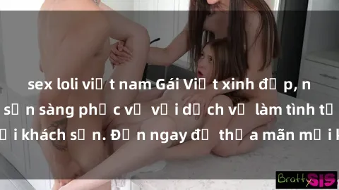 sex loli việt nam Gái Việt xinh đẹp, nồng nàn tình cảm, sẵn sàng phục vụ với dịch vụ làm tình tại khách sạn. Đến ngay để thỏa mãn mọi khao khát của bạn!