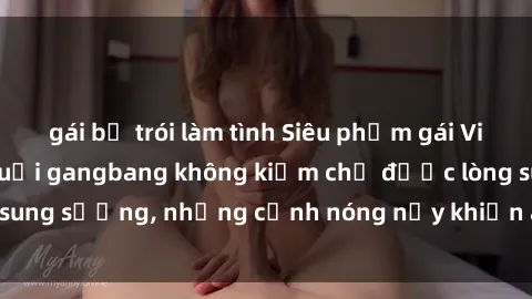 gái bị trói làm tình Siêu phẩm gái Việt tham gia trong buổi gangbang không kiềm chế được lòng sung sướng, những cảnh nóng nảy khiến ai cũng phải mãn nhãn