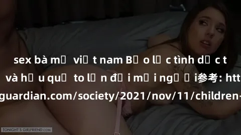 sex bà mẹ việt nam Bạo lực tình dục trong nhóm: nguy cơ và hậu quả to lớn đối mọi người参考: https://www.theguardian.com/society/2021/nov/11/children-as-young-as-four-are-being-sexually-abused-by-groups