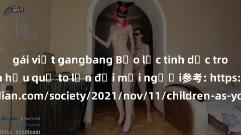 gái việt gangbang Bạo lực tình dục trong nhóm: nguy cơ và hậu quả to lớn đối mọi người参考: https://www.theguardian.com/society/2021/nov/11/children-as-young-as-four-are-being-sexually-abused-by-groups-