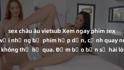 sex châu âu vietsub Xem ngay phim sex bukkake hàng đầu với những bộ phim hấp dẫn, cảnh quay nóng bỏng không thể bỏ qua. Đảm bảo bạn sẽ hài lòng với trải nghiệm mới lạ này!
