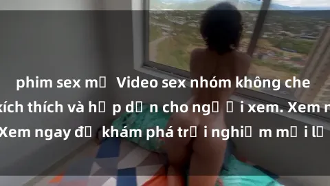 phim sex mỹ Video sex nhóm không che mới nhất cực kỳ kích thích và hấp dẫn cho người xem. Xem ngay để khám phá trải nghiệm mới lạ và đầy bất ngờ!